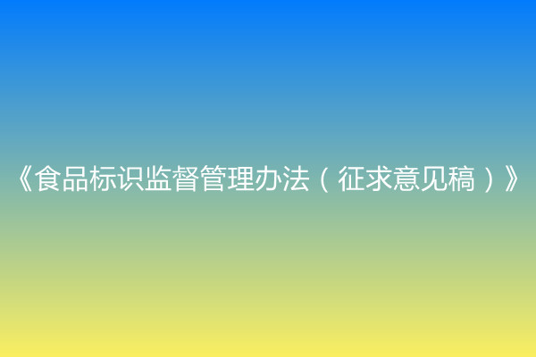 國家市場監(jiān)督管理總局關(guān)于公開征求《食品標識監(jiān)督管理辦法（征求意見稿）》意見的通知